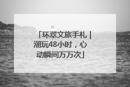环翠文旅手札｜潮玩48小时，心动瞬间万万次