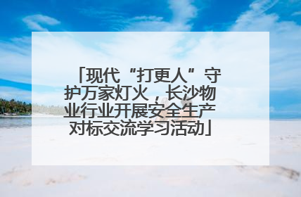现代“打更人”守护万家灯火，长沙物业行业开展安全生产对标交流学习活动