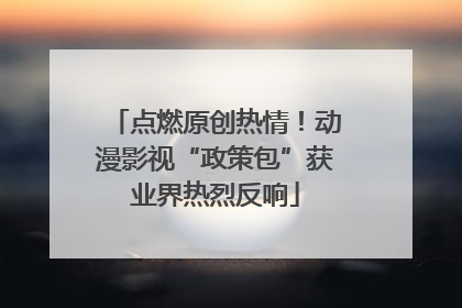 点燃原创热情！动漫影视“政策包”获业界热烈反响