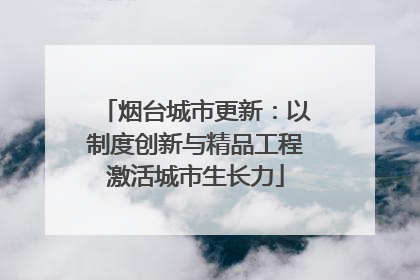 烟台城市更新：以制度创新与精品工程激活城市生长力