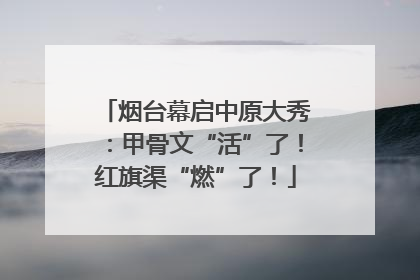 烟台幕启中原大秀：甲骨文“活”了！红旗渠“燃”了！