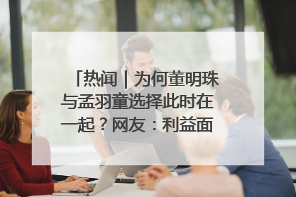 热闻｜为何董明珠与孟羽童选择此时在一起？网友：利益面前啥都能和解