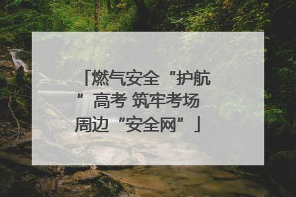 燃气安全“护航”高考 筑牢考场周边“安全网”