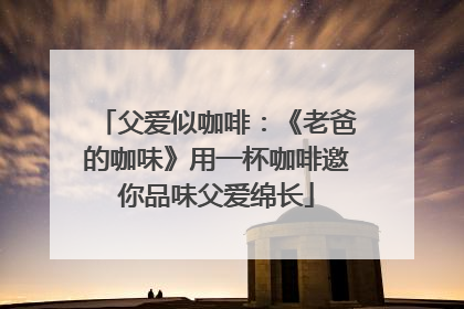 父爱似咖啡：《老爸的咖味》用一杯咖啡邀你品味父爱绵长