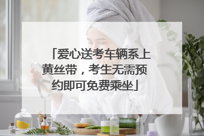 爱心送考车辆系上黄丝带，考生无需预约即可免费乘坐