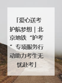 爱心送考 护航梦想｜北京地铁“护考”专项服务行动助力考生无忧赴考