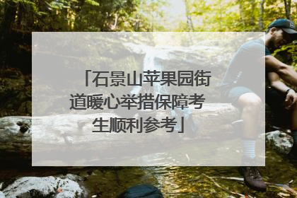 石景山苹果园街道暖心举措保障考生顺利参考