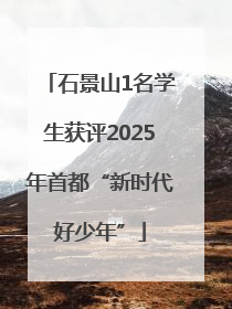 石景山1名学生获评2025年首都“新时代好少年”