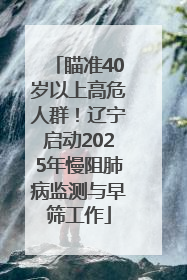 瞄准40岁以上高危人群！辽宁启动2025年慢阻肺病监测与早筛工作