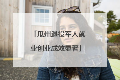瓜州退役军人就业创业成效显著