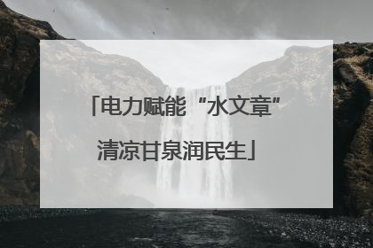 电力赋能“水文章” 清凉甘泉润民生