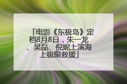 电影《东极岛》定档8月8日，朱一龙、吴磊、倪妮上演海上极限救援