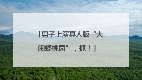 男子上演真人版“大闹蟠桃园”，抓！
