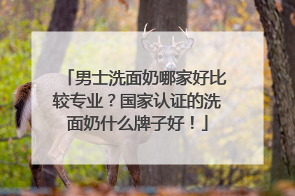 男士洗面奶哪家好比较专业？国家认证的洗面奶什么牌子好！