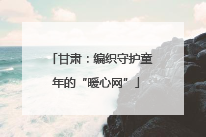 甘肃：编织守护童年的“暖心网”