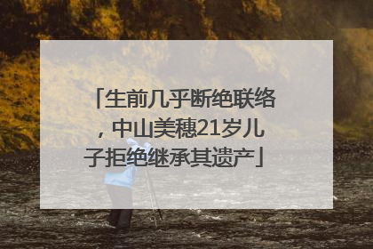 生前几乎断绝联络，中山美穗21岁儿子拒绝继承其遗产