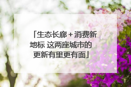 生态长廊＋消费新地标 这两座城市的更新有里更有面