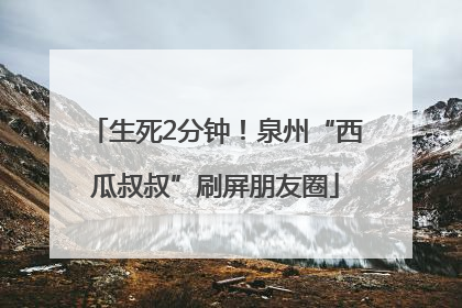 生死2分钟！泉州“西瓜叔叔”刷屏朋友圈