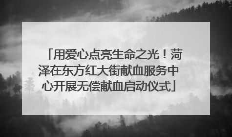 用爱心点亮生命之光！菏泽在东方红大街献血服务中心开展无偿献血启动仪式
