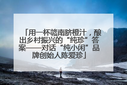 用一杯赣南脐橙汁，酿出乡村振兴的“纯珍”答案——对话“纯小闲”品牌创始人陈爱珍