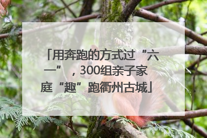 用奔跑的方式过“六一”，300组亲子家庭“趣”跑衢州古城