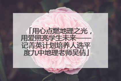 用心点燃地理之光，用爱照亮学生未来——记菁英计划培养人选平度九中地理老师吴倩