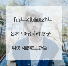 百年老街邂逅少年艺术！济南市中学子用快闪燃爆上新街