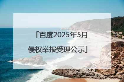 百度2025年5月侵权举报受理公示
