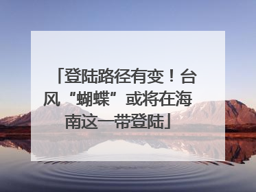 登陆路径有变！台风“蝴蝶”或将在海南这一带登陆
