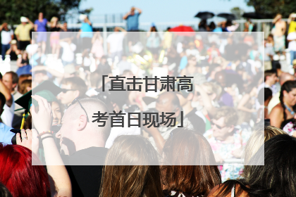 直击甘肃高考首日现场