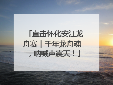 直击怀化安江龙舟赛｜千年龙舟魂，呐喊声震天！