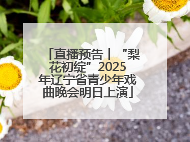 直播预告丨“梨花初绽”2025年辽宁省青少年戏曲晚会明日上演