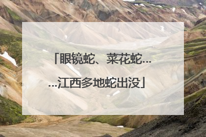 眼镜蛇、菜花蛇……江西多地蛇出没