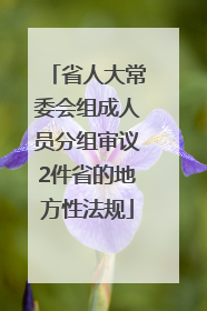 省人大常委会组成人员分组审议2件省的地方性法规