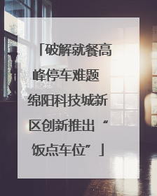 破解就餐高峰停车难题 绵阳科技城新区创新推出“饭点车位”
