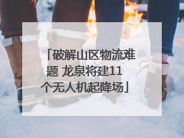 破解山区物流难题 龙泉将建11个无人机起降场