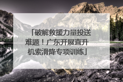 破解救援力量投送难题！广东开展直升机索滑降专项训练