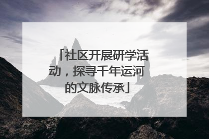 社区开展研学活动，探寻千年运河的文脉传承