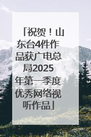 祝贺！山东台4件作品获广电总局2025年第一季度优秀网络视听作品