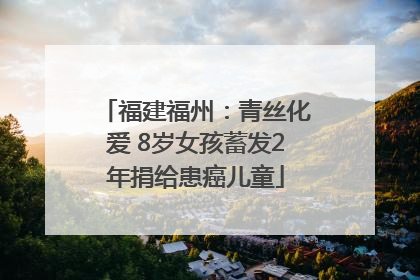 福建福州：青丝化爱 8岁女孩蓄发2年捐给患癌儿童