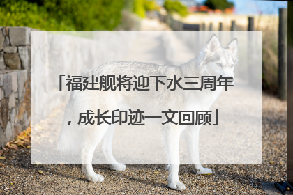 福建舰将迎下水三周年，成长印迹一文回顾