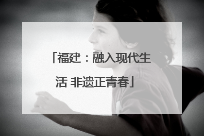福建：融入现代生活 非遗正青春