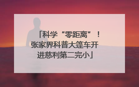科学“零距离”！张家界科普大篷车开进慈利第二完小