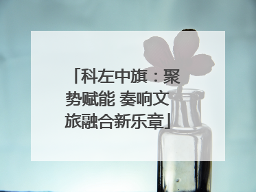 科左中旗：聚势赋能 奏响文旅融合新乐章