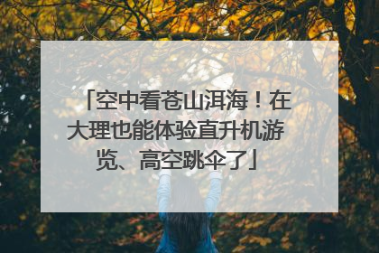空中看苍山洱海！在大理也能体验直升机游览、高空跳伞了