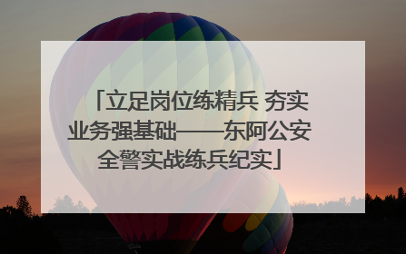 立足岗位练精兵 夯实业务强基础——东阿公安全警实战练兵纪实