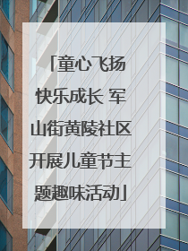童心飞扬 快乐成长 军山街黄陵社区开展儿童节主题趣味活动
