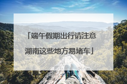 端午假期出行请注意 湖南这些地方易堵车