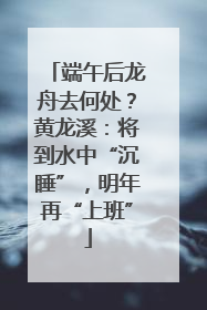端午后龙舟去何处？黄龙溪：将到水中“沉睡”，明年再“上班”