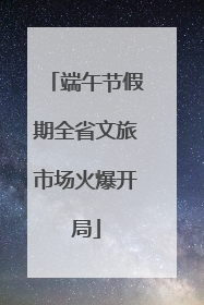 端午节假期全省文旅市场火爆开局